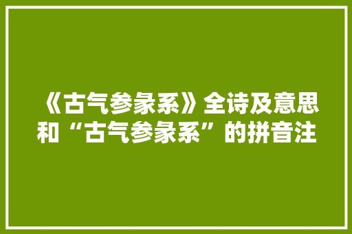 《古气参彖系》全诗及意思和“古气参彖系”的拼音注释 诗词鉴赏