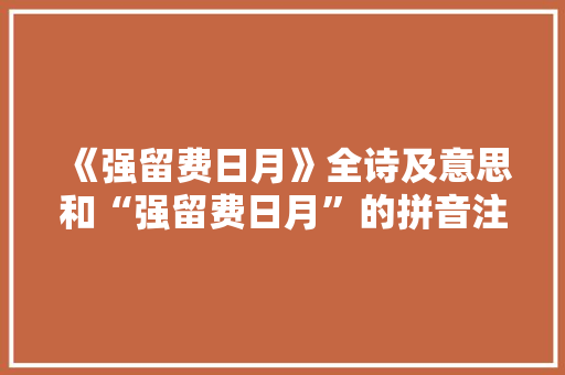 《强留费日月》全诗及意思和“强留费日月”的拼音注释 诗词鉴赏