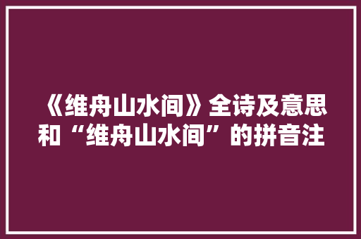 《维舟山水间》全诗及意思和“维舟山水间”的拼音注释