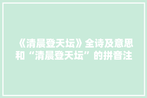 《清晨登天坛》全诗及意思和“清晨登天坛”的拼音注释