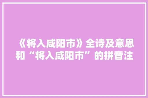《将入咸阳市》全诗及意思和“将入咸阳市”的拼音注释