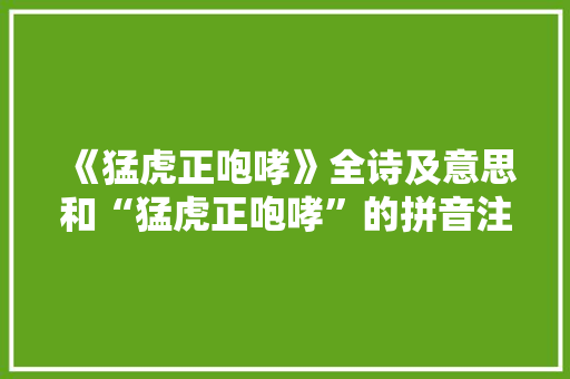 《猛虎正咆哮》全诗及意思和“猛虎正咆哮”的拼音注释