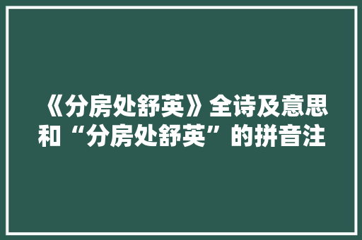 《分房处舒英》全诗及意思和“分房处舒英”的拼音注释 诗词鉴赏