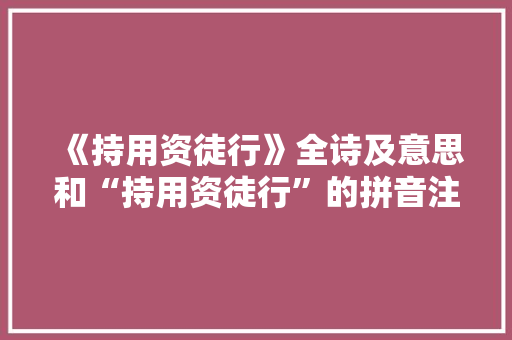 《持用资徒行》全诗及意思和“持用资徒行”的拼音注释