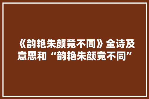 《韵艳朱颜竟不同》全诗及意思和“韵艳朱颜竟不同”的拼音注释