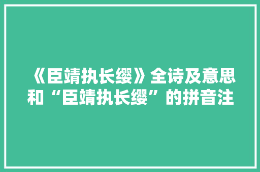 《臣靖执长缨》全诗及意思和“臣靖执长缨”的拼音注释