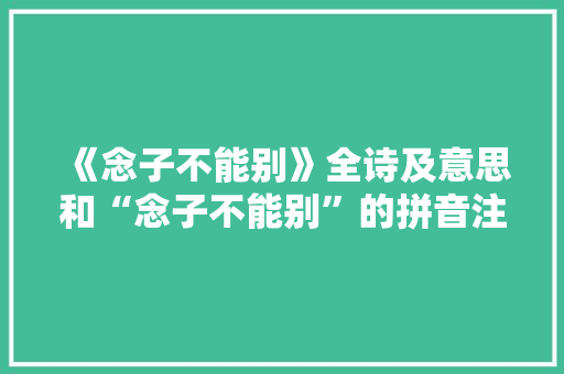 《念子不能别》全诗及意思和“念子不能别”的拼音注释
