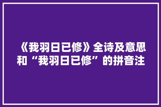 《我羽日已修》全诗及意思和“我羽日已修”的拼音注释