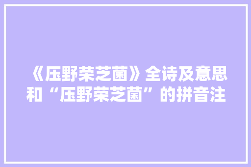 《压野荣芝菌》全诗及意思和“压野荣芝菌”的拼音注释 诗词鉴赏