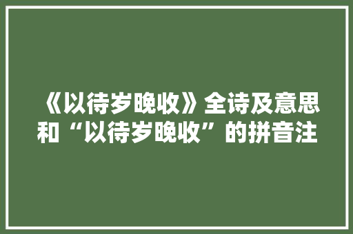《以待岁晚收》全诗及意思和“以待岁晚收”的拼音注释