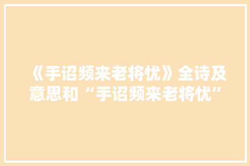《手诏频来老将忧》全诗及意思和“手诏频来老将忧”的拼音注释