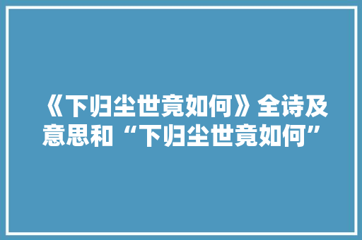 《下归尘世竟如何》全诗及意思和“下归尘世竟如何”的拼音注释