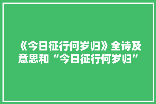 《今日征行何岁归》全诗及意思和“今日征行何岁归”的拼音注释 诗词鉴赏