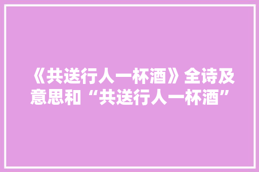 《共送行人一杯酒》全诗及意思和“共送行人一杯酒”的拼音注释