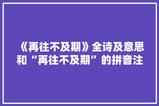 《再往不及期》全诗及意思和“再往不及期”的拼音注释