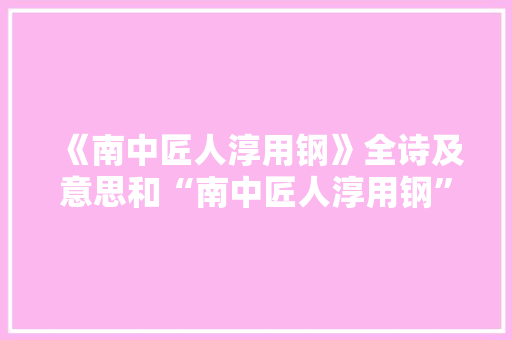 《南中匠人淳用钢》全诗及意思和“南中匠人淳用钢”的拼音注释