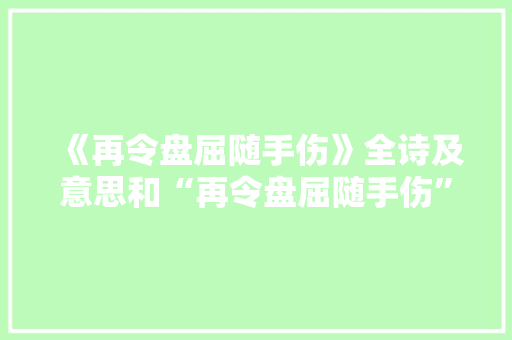 《再令盘屈随手伤》全诗及意思和“再令盘屈随手伤”的拼音注释 诗词鉴赏