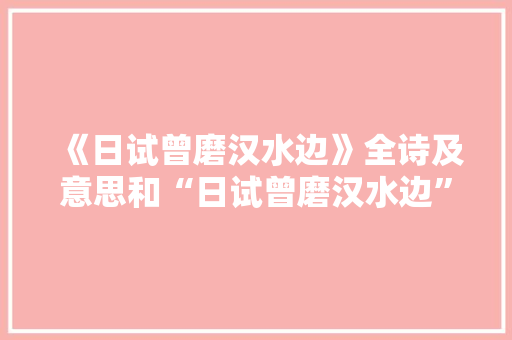 《日试曾磨汉水边》全诗及意思和“日试曾磨汉水边”的拼音注释