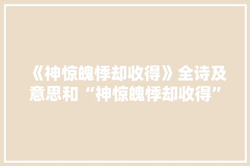 《神惊魄悸却收得》全诗及意思和“神惊魄悸却收得”的拼音注释