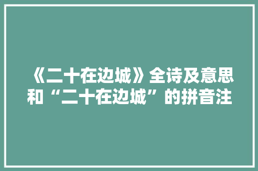 《二十在边城》全诗及意思和“二十在边城”的拼音注释 诗词鉴赏