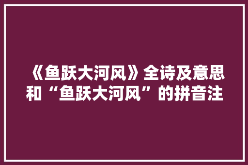 《鱼跃大河风》全诗及意思和“鱼跃大河风”的拼音注释