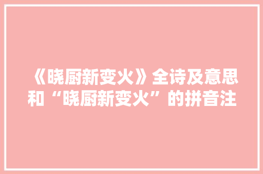 《晓厨新变火》全诗及意思和“晓厨新变火”的拼音注释