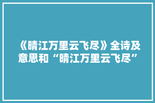 《晴江万里云飞尽》全诗及意思和“晴江万里云飞尽”的拼音注释