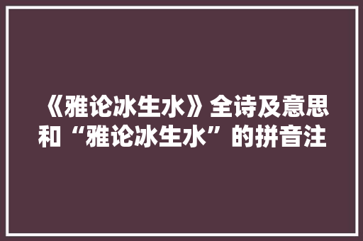 《雅论冰生水》全诗及意思和“雅论冰生水”的拼音注释 诗词鉴赏