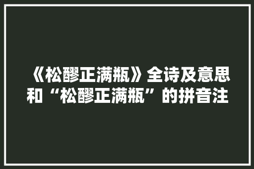 《松醪正满瓶》全诗及意思和“松醪正满瓶”的拼音注释 诗词鉴赏