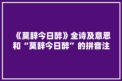 《莫辞今日醉》全诗及意思和“莫辞今日醉”的拼音注释 诗词鉴赏