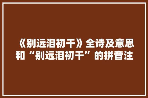 《别远泪初干》全诗及意思和“别远泪初干”的拼音注释
