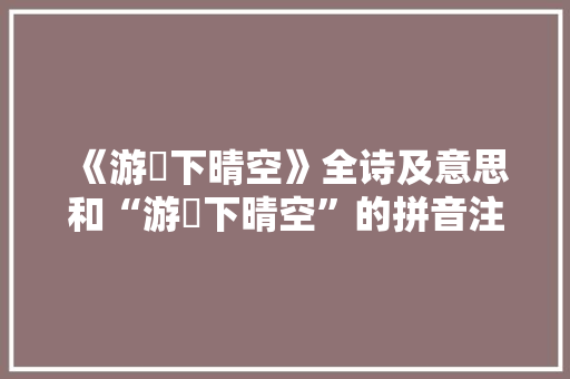 《游飏下晴空》全诗及意思和“游飏下晴空”的拼音注释