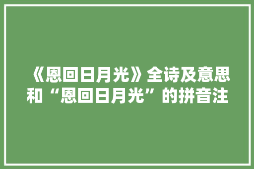 《恩回日月光》全诗及意思和“恩回日月光”的拼音注释