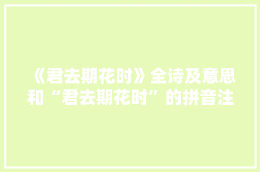 《君去期花时》全诗及意思和“君去期花时”的拼音注释 诗词鉴赏