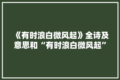 《有时浪白微风起》全诗及意思和“有时浪白微风起”的拼音注释