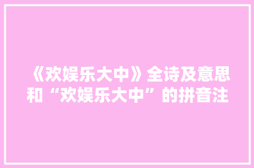 《欢娱乐大中》全诗及意思和“欢娱乐大中”的拼音注释