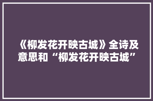 《柳发花开映古城》全诗及意思和“柳发花开映古城”的拼音注释 诗词鉴赏
