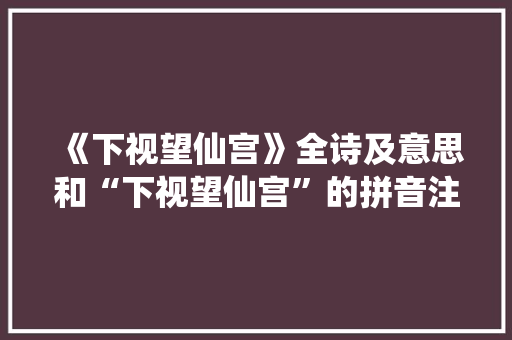 《下视望仙宫》全诗及意思和“下视望仙宫”的拼音注释 诗词鉴赏