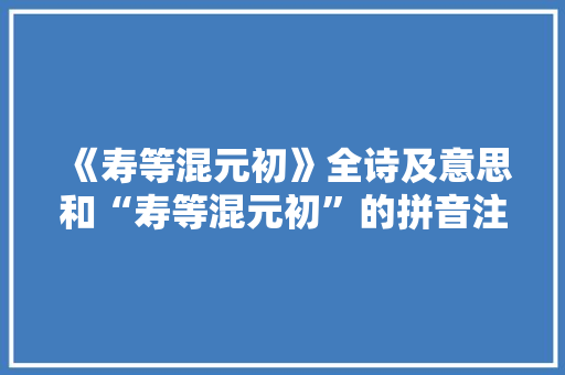 《寿等混元初》全诗及意思和“寿等混元初”的拼音注释 诗词鉴赏