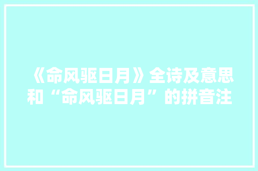 《命风驱日月》全诗及意思和“命风驱日月”的拼音注释 诗词鉴赏