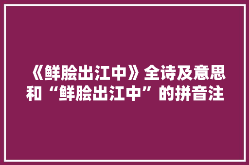 《鲜脍出江中》全诗及意思和“鲜脍出江中”的拼音注释