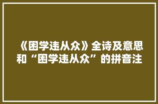 《困学违从众》全诗及意思和“困学违从众”的拼音注释 诗词鉴赏