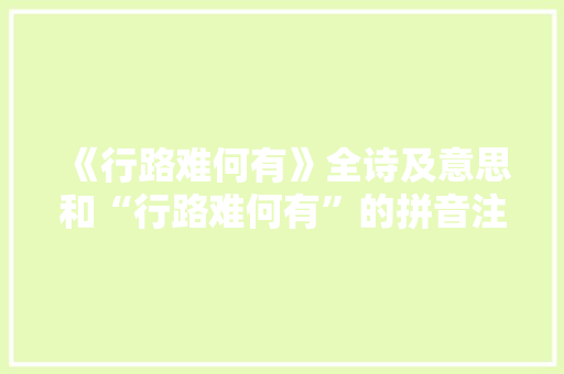 《行路难何有》全诗及意思和“行路难何有”的拼音注释 诗词鉴赏