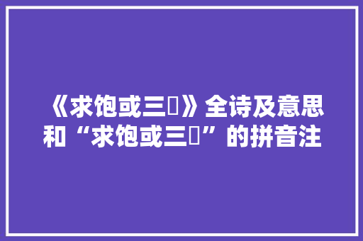 《求饱或三鳣》全诗及意思和“求饱或三鳣”的拼音注释 诗词鉴赏