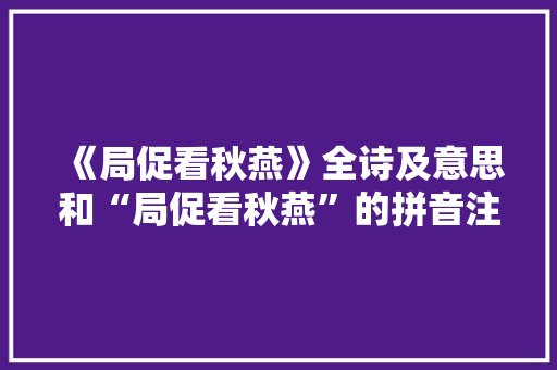 《局促看秋燕》全诗及意思和“局促看秋燕”的拼音注释 诗词鉴赏