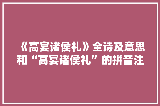 《高宴诸侯礼》全诗及意思和“高宴诸侯礼”的拼音注释