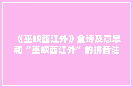 《巫峡西江外》全诗及意思和“巫峡西江外”的拼音注释
