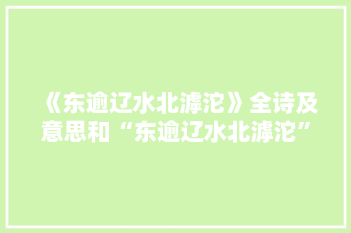 《东逾辽水北滹沱》全诗及意思和“东逾辽水北滹沱”的拼音注释
