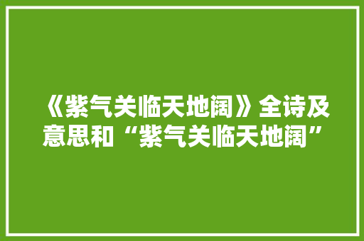 《紫气关临天地阔》全诗及意思和“紫气关临天地阔”的拼音注释