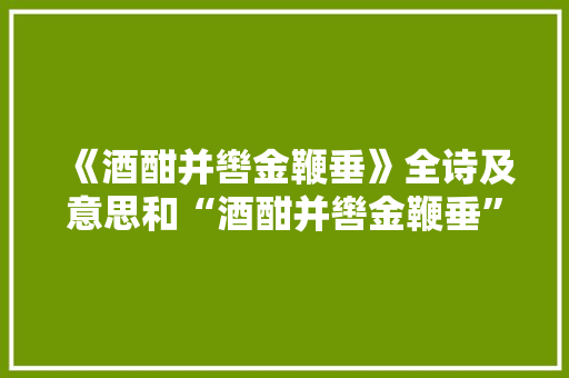 《酒酣并辔金鞭垂》全诗及意思和“酒酣并辔金鞭垂”的拼音注释 诗词鉴赏